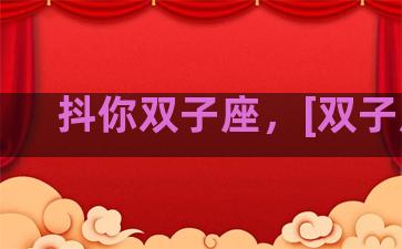 抖你双子座，[双子座]